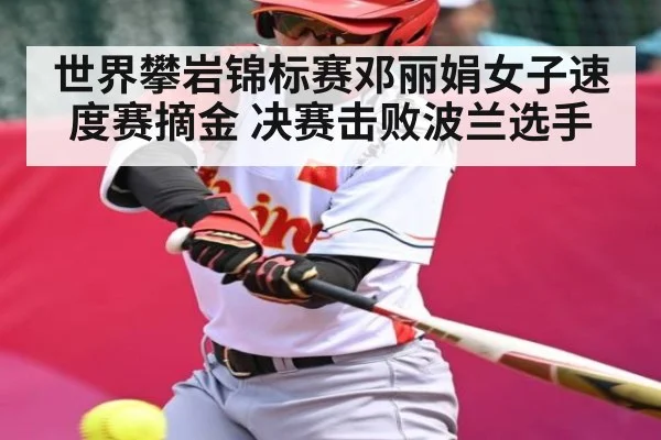 世界攀岩锦标赛邓丽娟女子速度赛摘金 决赛击败波兰选手(kaiyun)