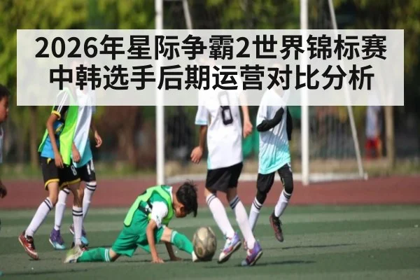 2026年星际争霸2世界锦标赛中韩选手后期运营对比分析（kaiyun）