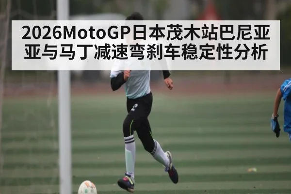 2026MotoGP日本茂木站巴尼亚亚与马丁减速弯刹车稳定性分析（kaiyun）