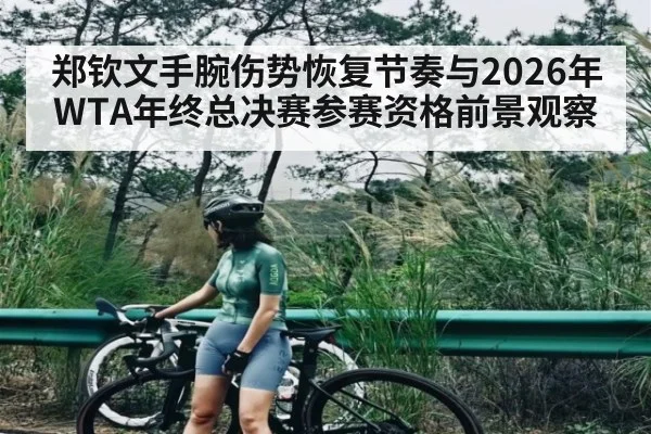 郑钦文手腕伤势恢复节奏与2026年WTA年终总决赛参赛资格前景观察（kaiyun）