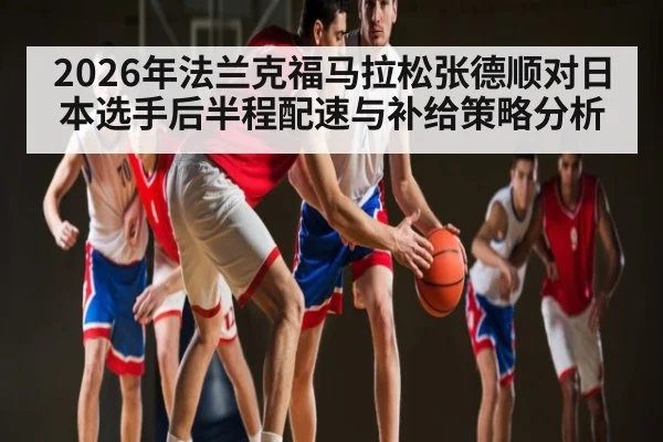 2026年法兰克福马拉松张德顺对日本选手后半程配速与补给策略分析