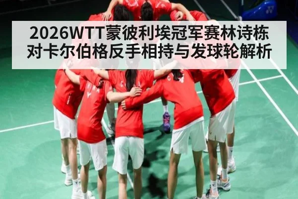 2026WTT蒙彼利埃冠军赛林诗栋对卡尔伯格反手相持与发球轮解析